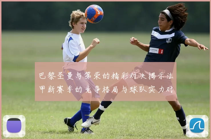 巴黎圣曼与第荣的精彩对决揭示法甲新赛季的竞争格局与球队实力对比