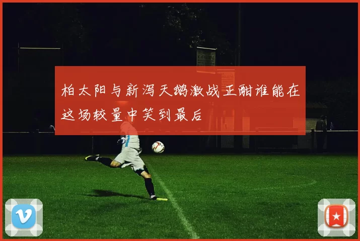 柏太阳与新泻天鹅激战正酣谁能在这场较量中笑到最后