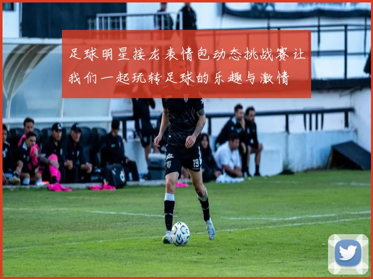 足球明星接龙表情包动态挑战赛让我们一起玩转足球的乐趣与激情