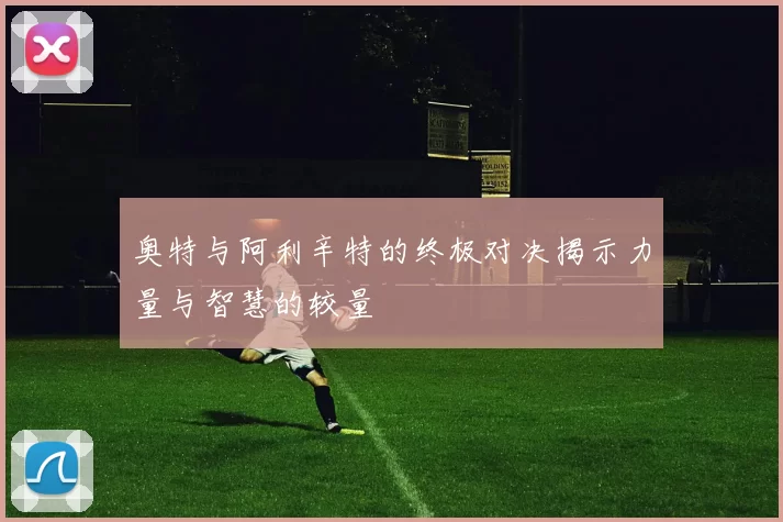 奥特与阿利辛特的终极对决揭示力量与智慧的较量