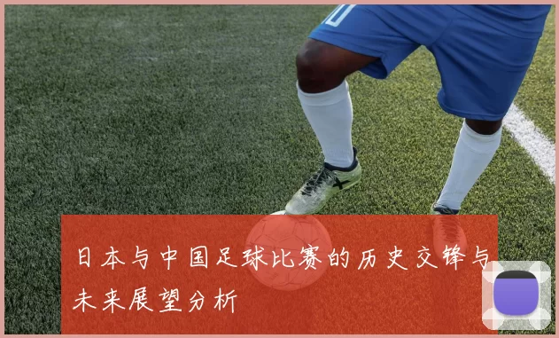 日本与中国足球比赛的历史交锋与未来展望分析