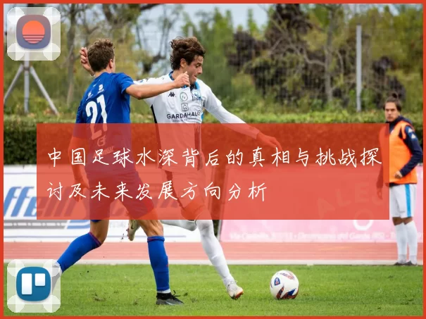 中国足球水深背后的真相与挑战探讨及未来发展方向分析