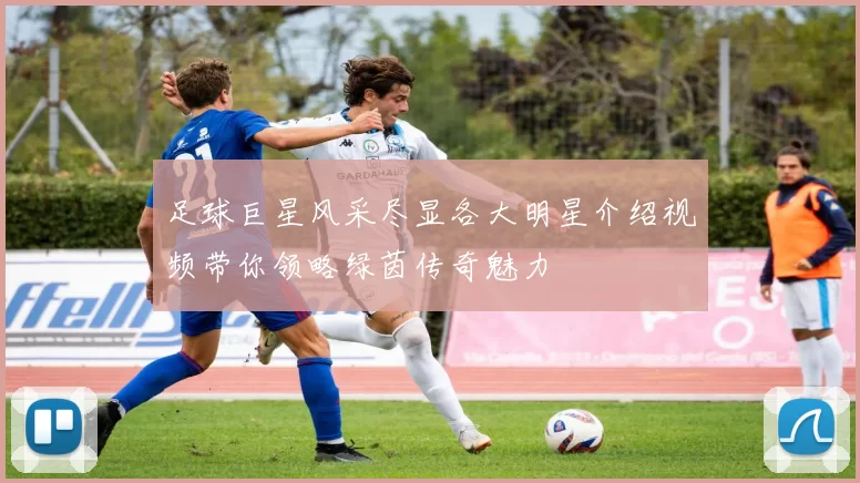 足球巨星风采尽显各大明星介绍视频带你领略绿茵传奇魅力