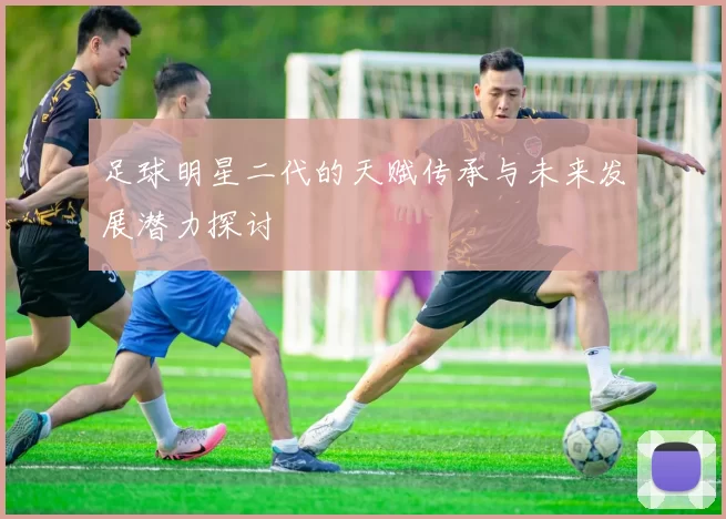 足球明星二代的天赋传承与未来发展潜力探讨