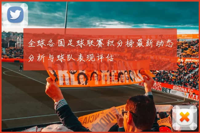 全球各国足球联赛积分榜最新动态分析与球队表现评估